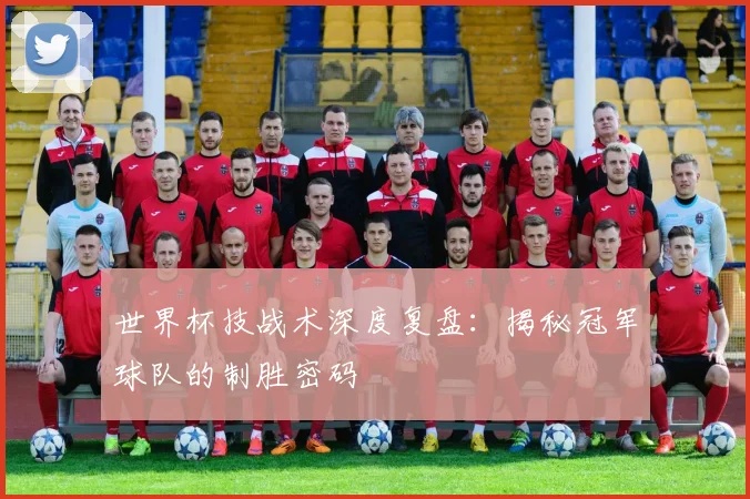 世界杯技战术深度复盘：揭秘冠军球队的制胜密码