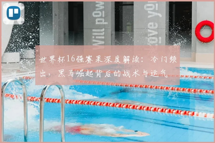 世界杯16强赛果深度解读:冷门频出,黑马崛起背后的战术与运气