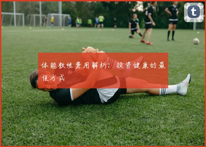 体能教练费用解析：投资健康的最佳方式