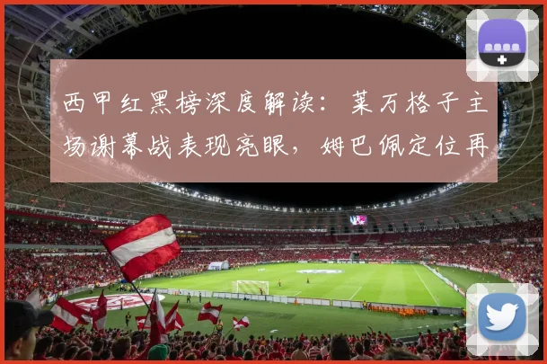 西甲红黑榜深度解读:莱万格子主场谢幕战表现亮眼,姆巴佩定位再引热议