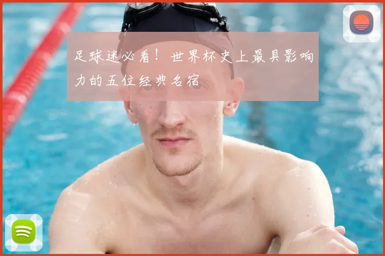 足球迷必看！世界杯史上最具影响力的五位经典名宿