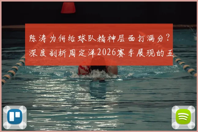 陈涛为何给球队精神层面打满分?深度剖析周定洋2026赛季展现的五大职业素养,普通球员该如何效仿