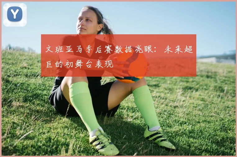 文班亚马季后赛数据亮眼：未来超巨的初舞台表现