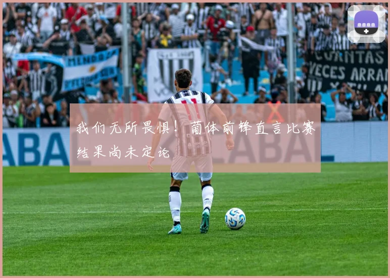 我们无所畏惧!葡体前锋直言比赛结果尚未定论