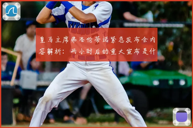 皇马主席弗洛伦蒂诺紧急发布会内容解析:两小时后的重大宣布是什么?