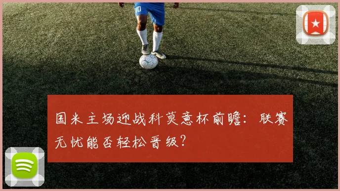 国米主场迎战科莫意杯前瞻：联赛无忧能否轻松晋级？