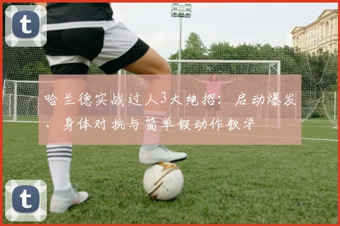 哈兰德实战过人3大绝招:启动爆发、身体对抗与简单假动作教学