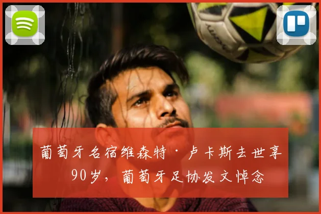 葡萄牙名宿维森特·卢卡斯去世享年90岁,葡萄牙足协发文悼念