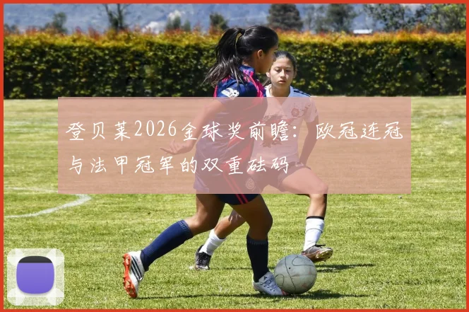 登贝莱2026金球奖前瞻:欧冠连冠与法甲冠军的双重砝码