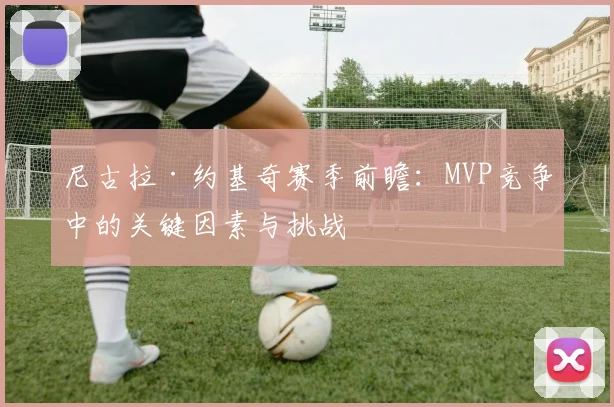 尼古拉·约基奇赛季前瞻：MVP竞争中的关键因素与挑战