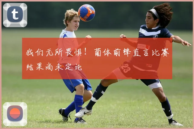 我们无所畏惧！葡体前锋直言比赛结果尚未定论