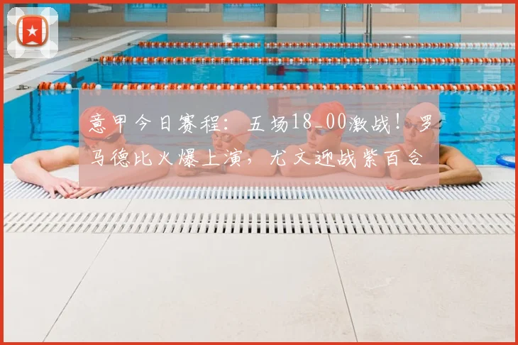 意甲今日赛程:五场18_00激战!罗马德比火爆上演,尤文迎战紫百合,附直播观看指南与看点解析