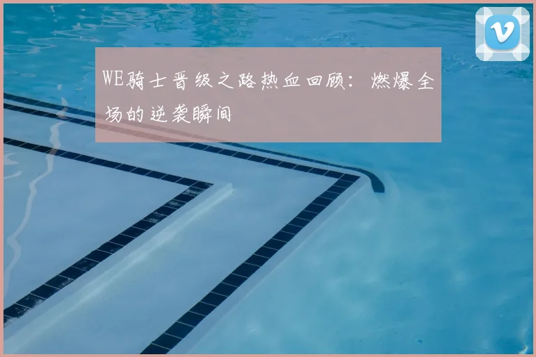 WE骑士晋级之路热血回顾：燃爆全场的逆袭瞬间