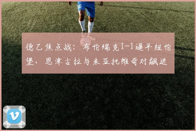 德乙焦点战：布伦瑞克1-1逼平纽伦堡，恩津古拉与米亚托维奇对飙进球