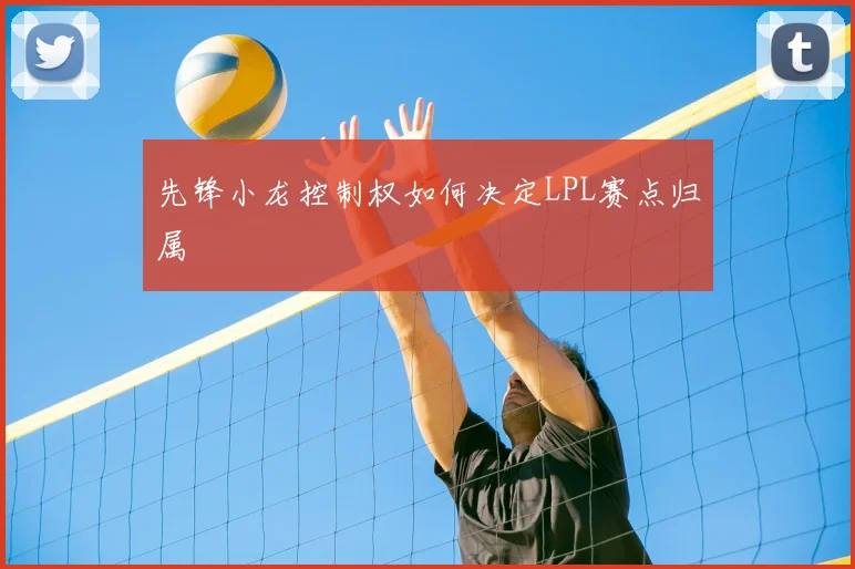 先锋小龙控制权如何决定LPL赛点归属