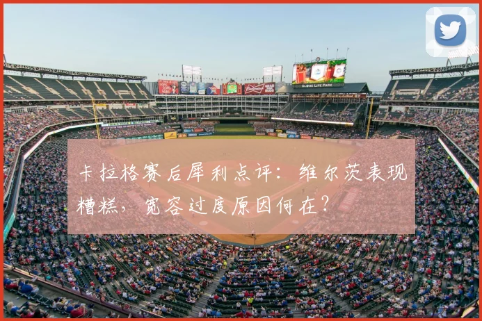 卡拉格赛后犀利点评:维尔茨表现糟糕,宽容过度原因何在?