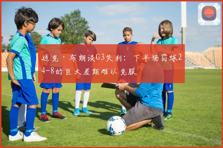 迈克·布朗谈G3失利:下半场罚球24-8的巨大差距难以克服
