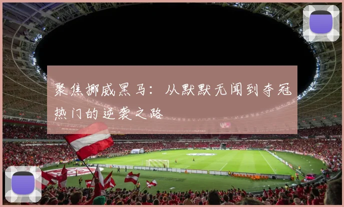 聚焦挪威黑马：从默默无闻到夺冠热门的逆袭之路