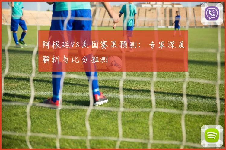 阿根廷vs美国赛果预测：专家深度解析与比分推测
