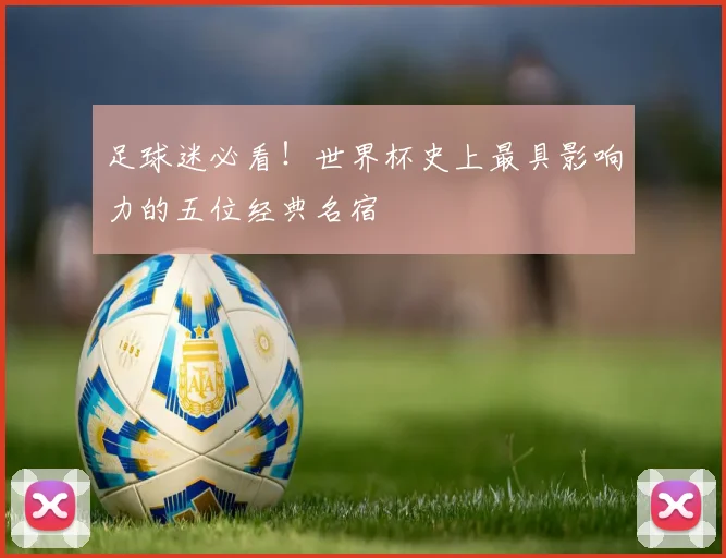 足球迷必看!世界杯史上最具影响力的五位经典名宿