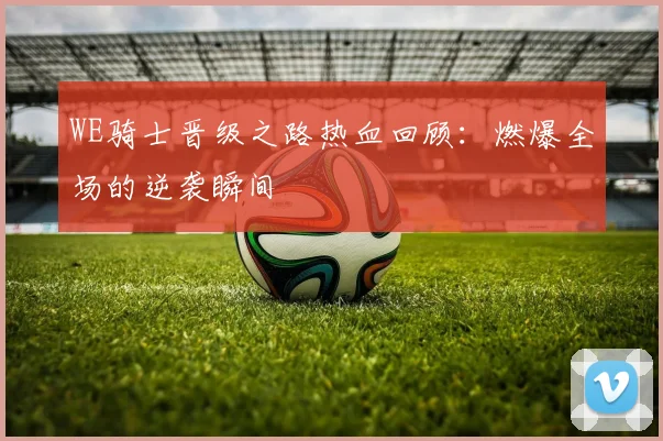 WE骑士晋级之路热血回顾：燃爆全场的逆袭瞬间
