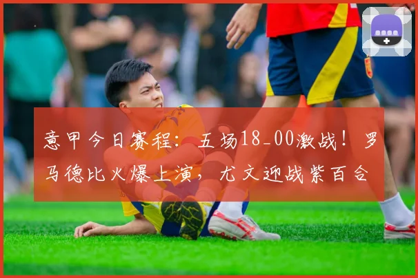 意甲今日赛程：五场18_00激战！罗马德比火爆上演，尤文迎战紫百合，附直播观看指南与看点解析