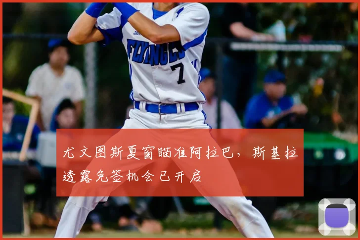 尤文图斯夏窗瞄准阿拉巴，斯基拉透露免签机会已开启