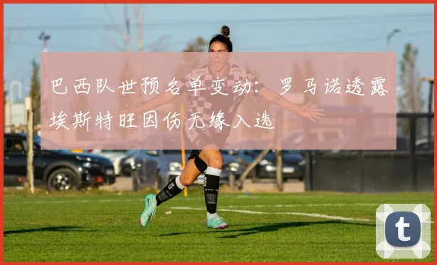 巴西队世预名单变动：罗马诺透露埃斯特旺因伤无缘入选