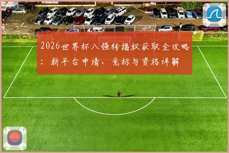 2026世界杯八强转播权获取全攻略:新平台申请、竞标与资格详解