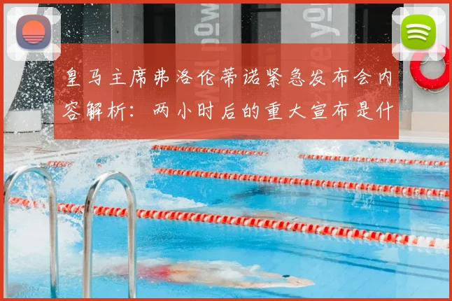 皇马主席弗洛伦蒂诺紧急发布会内容解析：两小时后的重大宣布是什么？