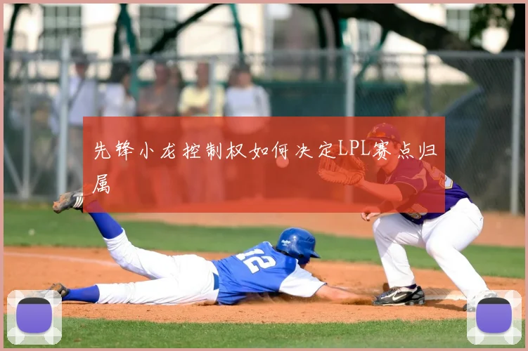 先锋小龙控制权如何决定LPL赛点归属