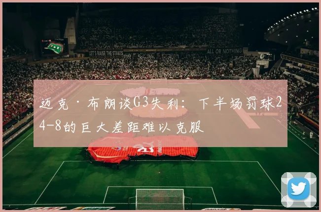 迈克·布朗谈G3失利：下半场罚球24-8的巨大差距难以克服