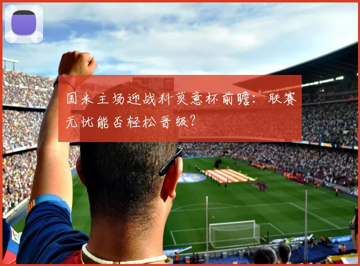 国米主场迎战科莫意杯前瞻:联赛无忧能否轻松晋级?