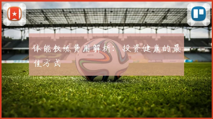 体能教练费用解析:投资健康的最佳方式