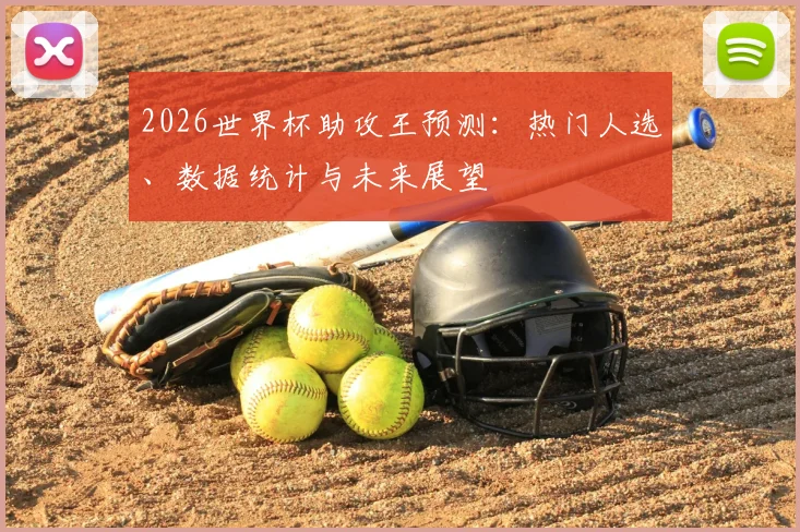 2026世界杯助攻王预测:热门人选、数据统计与未来展望