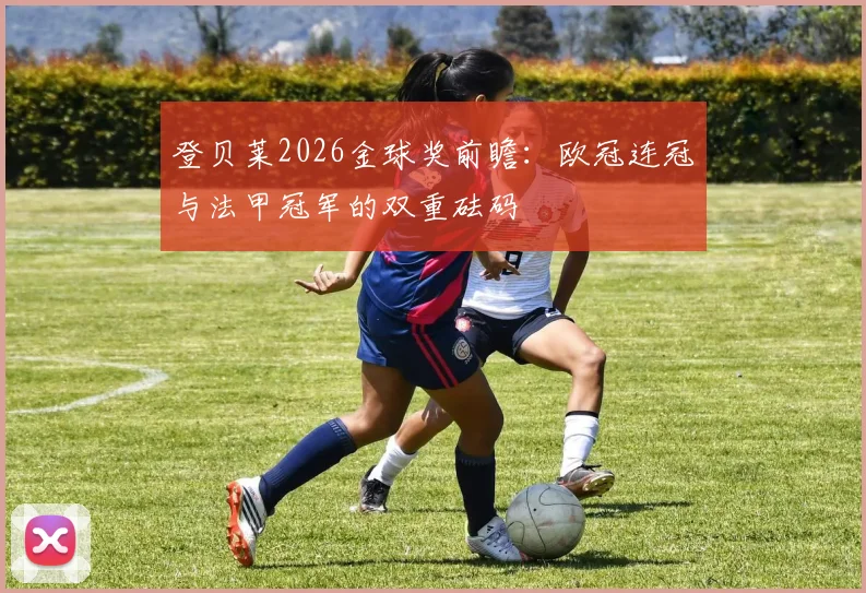 登贝莱2026金球奖前瞻：欧冠连冠与法甲冠军的双重砝码