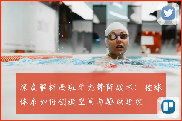 深度解析西班牙无锋阵战术:控球体系如何创造空间与驱动进攻